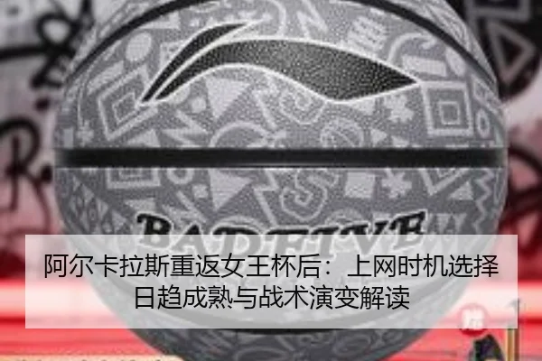 阿尔卡拉斯重返女王杯后：上网时机选择日趋成熟与战术演变解读
